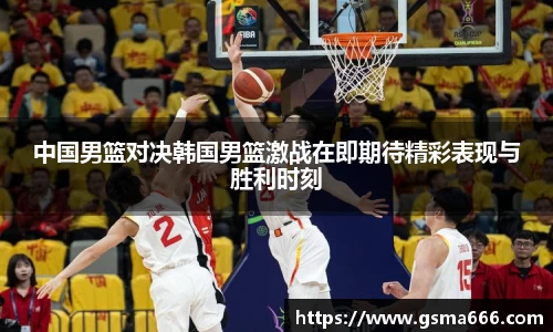 悟空体育中国男篮对决韩国男篮激战在即期待精彩表现与胜利时刻